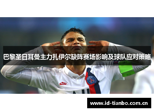 巴黎圣日耳曼主力扎伊尔缺阵赛场影响及球队应对策略