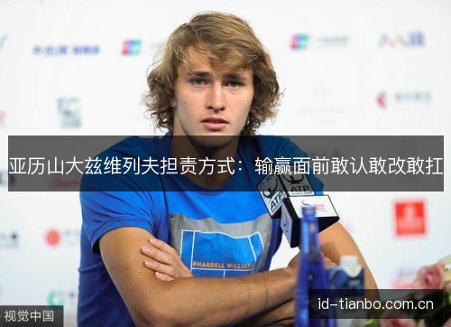 亚历山大兹维列夫担责方式:输赢面前敢认敢改敢扛 亚历山大兹维列夫担责方式:输赢面前敢认敢改敢扛