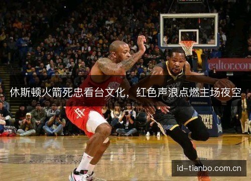休斯顿火箭死忠看台文化，红色声浪点燃主场夜空