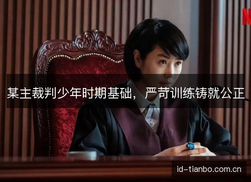 某主裁判少年时期基础,严苛训练铸就公正 某主裁判少年时期基础,严苛训练铸就公正