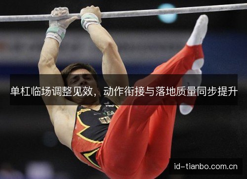 单杠临场调整见效，动作衔接与落地质量同步提升