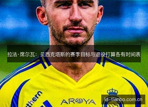 拉法·席尔瓦:贝西克塔斯的赛季目标与退役打算各有时间表 拉法·席尔瓦:贝西克塔斯的赛季目标与退役打算各有时间表